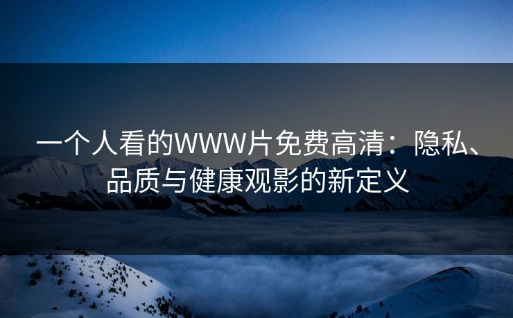 一个人看的WWW片免费高清：隐私、品质与健康观影的新定义
