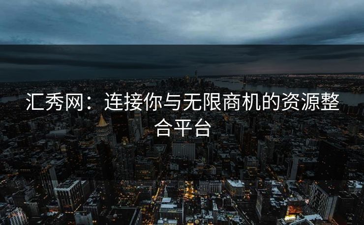 汇秀网：连接你与无限商机的资源整合平台