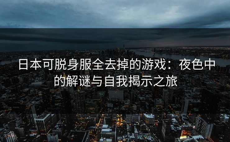 日本可脱身服全去掉的游戏：夜色中的解谜与自我揭示之旅