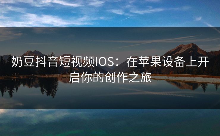 奶豆抖音短视频IOS：在苹果设备上开启你的创作之旅