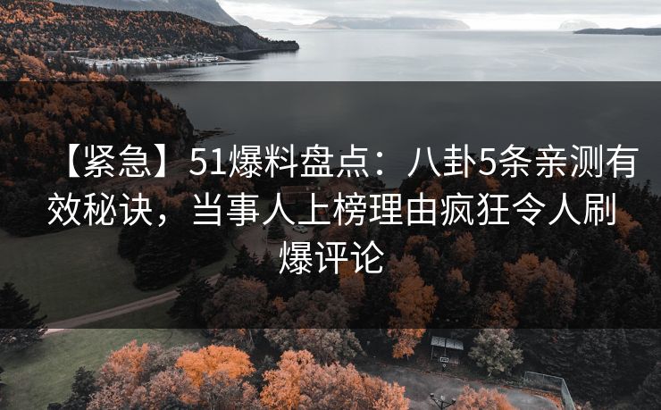 【紧急】51爆料盘点：八卦5条亲测有效秘诀，当事人上榜理由疯狂令人刷爆评论