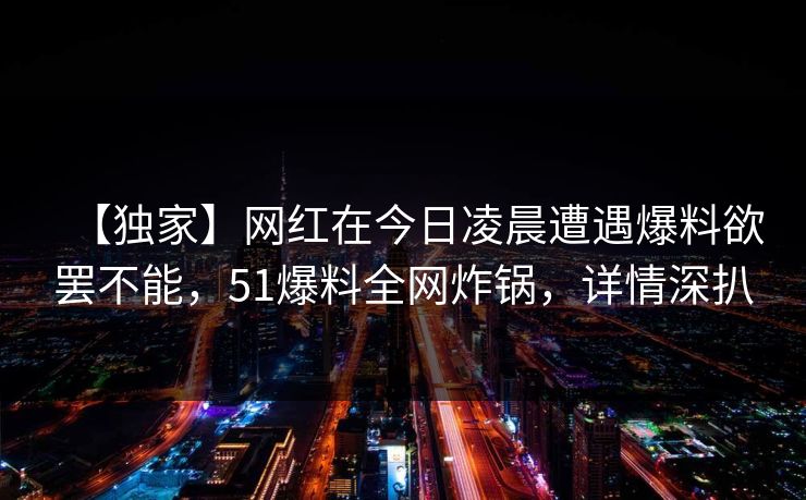 【独家】网红在今日凌晨遭遇爆料欲罢不能，51爆料全网炸锅，详情深扒