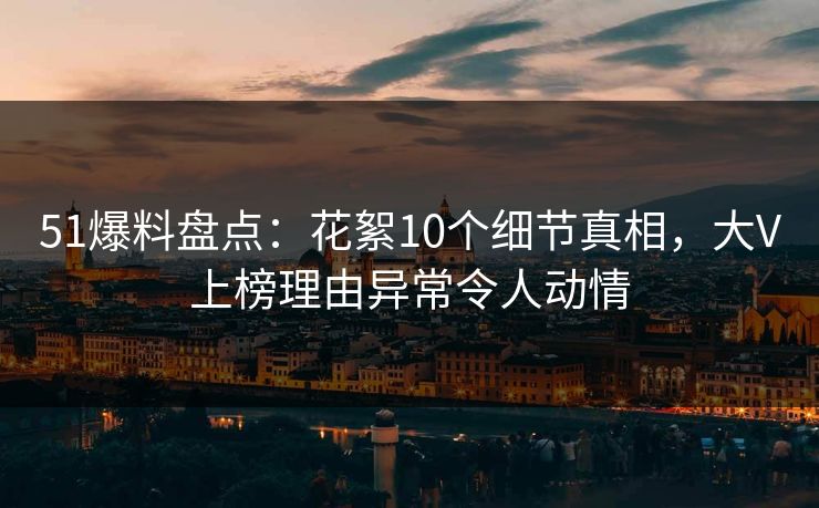 51爆料盘点：花絮10个细节真相，大V上榜理由异常令人动情