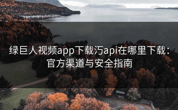 绿巨人视频app下载汅api在哪里下载：官方渠道与安全指南