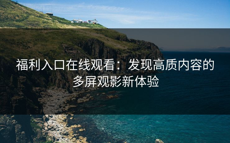 福利入口在线观看：发现高质内容的多屏观影新体验