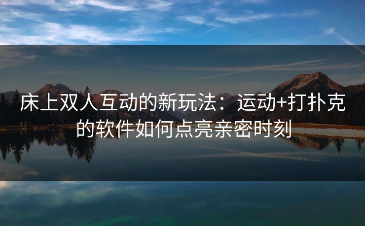 床上双人互动的新玩法：运动+打扑克的软件如何点亮亲密时刻