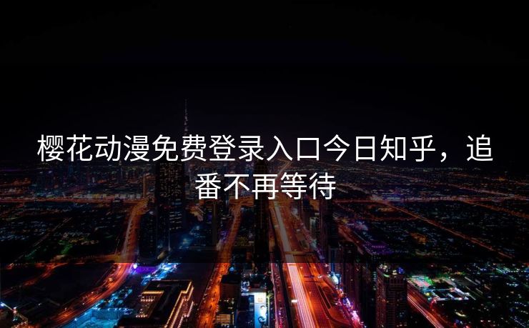 樱花动漫免费登录入口今日知乎，追番不再等待