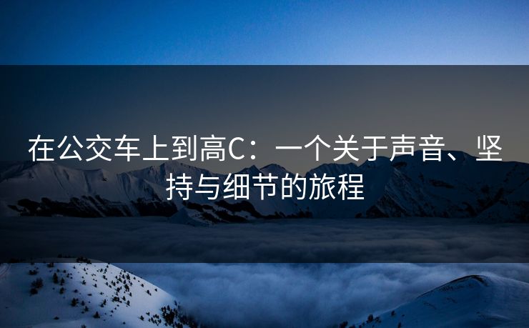 在公交车上到高C:一个关于声音、坚持与细节的旅程 在公交车上到高C:一个关于声音、坚持与细节的旅程