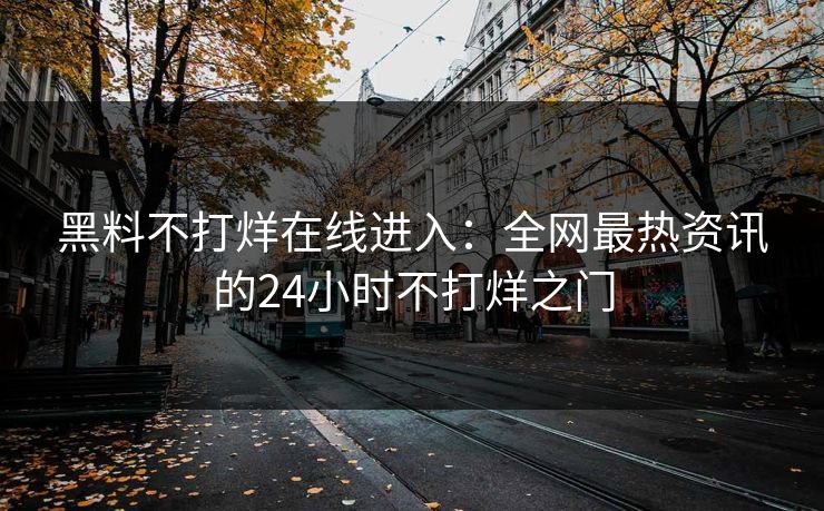 黑料不打烊在线进入:全网最热资讯的24小时不打烊之门 黑料不打烊在线进入:全网最热资讯的24小时不打烊之门