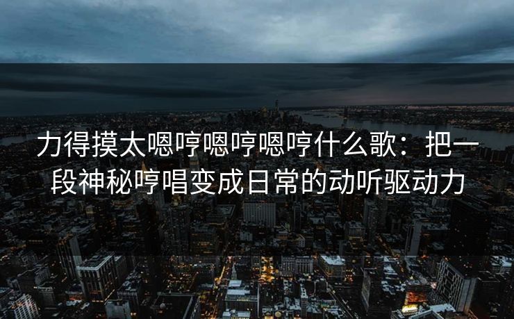 力得摸太嗯哼嗯哼嗯哼什么歌：把一段神秘哼唱变成日常的动听驱动力