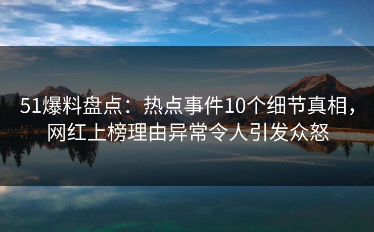 51爆料盘点:热点事件10个细节真相,网红上榜理由异常令人引发众怒 51爆料盘点:热点事件10个细节真相,网红上榜理由异常令人引发众怒