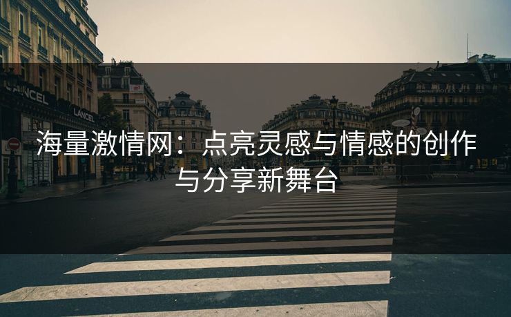 海量激情网:点亮灵感与情感的创作与分享新舞台 海量激情网:点亮灵感与情感的创作与分享新舞台