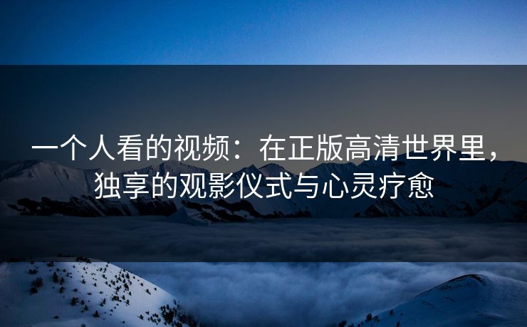 一个人看的视频：在正版高清世界里，独享的观影仪式与心灵疗愈