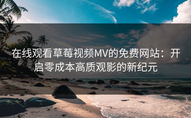 在线观看草莓视频MV的免费网站:开启零成本高质观影的新纪元 在线观看草莓视频MV的免费网站:开启零成本高质观影的新纪元
