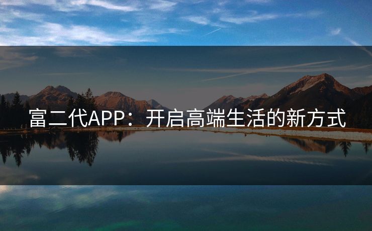 富二代APP:开启高端生活的新方式 富二代APP:开启高端生活的新方式