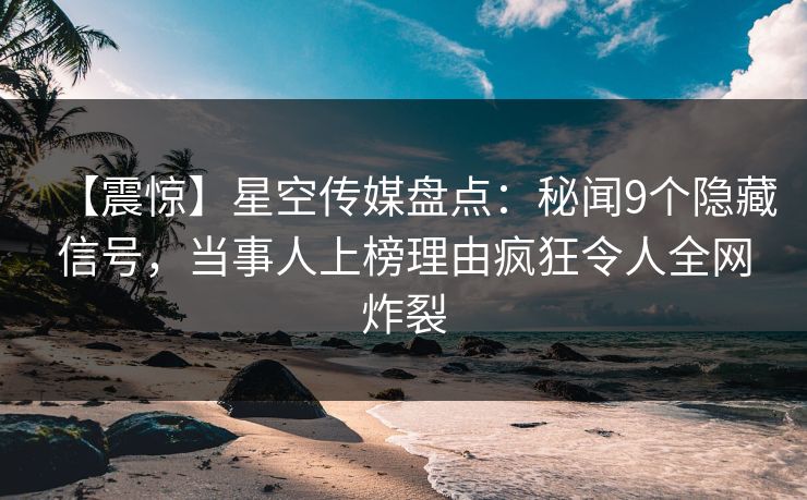 【震惊】星空传媒盘点：秘闻9个隐藏信号，当事人上榜理由疯狂令人全网炸裂