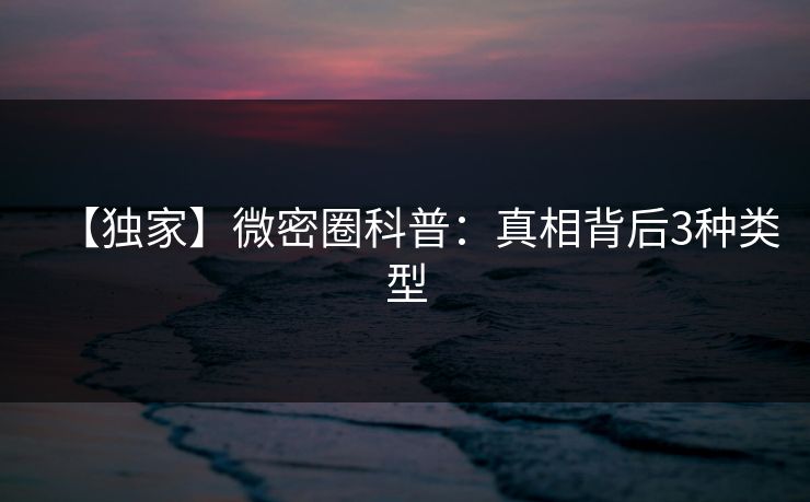 【独家】微密圈科普：真相背后3种类型