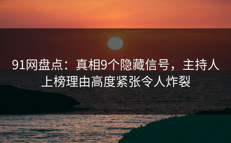 91网盘点：真相9个隐藏信号，主持人上榜理由高度紧张令人炸裂