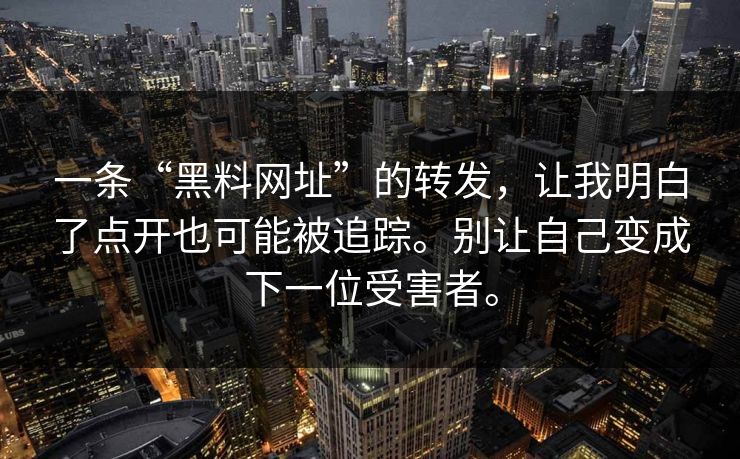 一条“黑料网址”的转发，让我明白了点开也可能被追踪。别让自己变成下一位受害者。