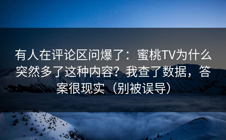 有人在评论区问爆了:蜜桃TV为什么突然多了这种内容?我查了数据,答案很现实(别被误导) 有人在评论区问爆了:蜜桃TV为什么突然多了这种内容?我查了数据,答案很现实(别被误导)