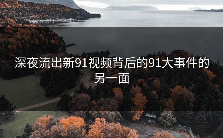 深夜流出新91视频背后的91大事件的另一面