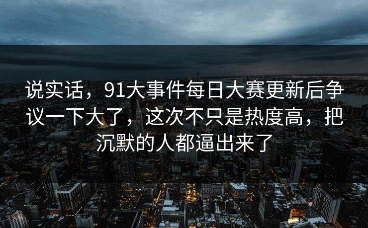 说实话，91大事件每日大赛更新后争议一下大了，这次不只是热度高，把沉默的人都逼出来了