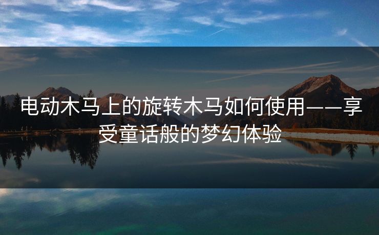 电动木马上的旋转木马如何使用——享受童话般的梦幻体验