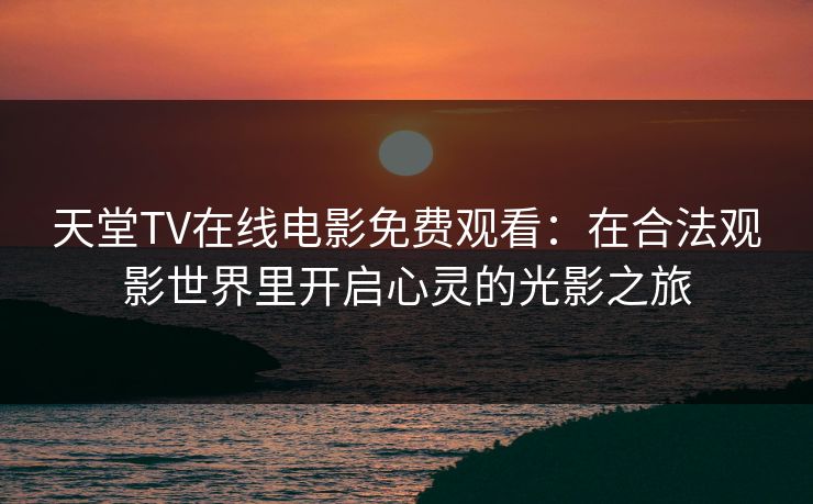 天堂TV在线电影免费观看：在合法观影世界里开启心灵的光影之旅