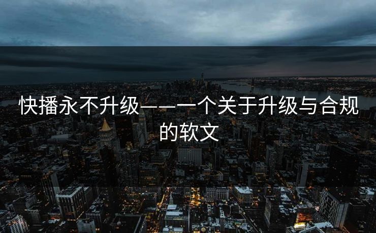 快播永不升级——一个关于升级与合规的软文