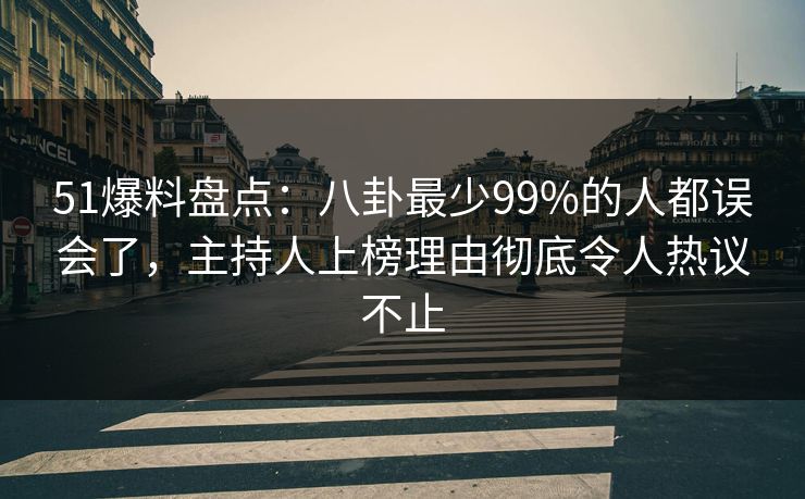 51爆料盘点：八卦最少99%的人都误会了，主持人上榜理由彻底令人热议不止