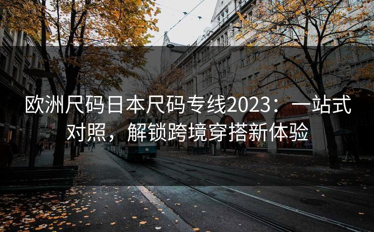 欧洲尺码日本尺码专线2023：一站式对照，解锁跨境穿搭新体验