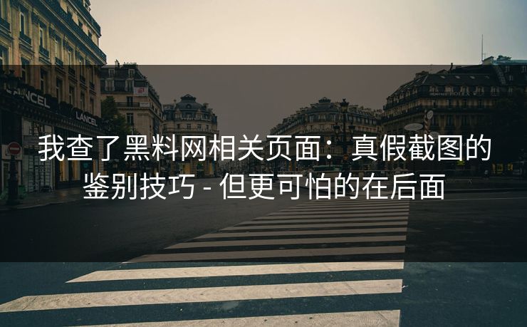 我查了黑料网相关页面：真假截图的鉴别技巧 - 但更可怕的在后面
