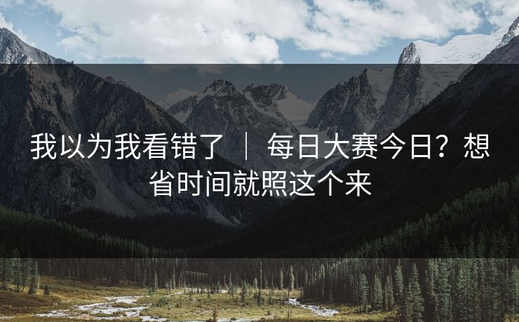 我以为我看错了 | 每日大赛今日?想省时间就照这个来 我以为我看错了 | 每日大赛今日?想省时间就照这个来