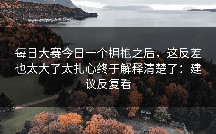 每日大赛今日一个拥抱之后,这反差也太大了太扎心终于解释清楚了:建议反复看 每日大赛今日一个拥抱之后,这反差也太大了太扎心终于解释清楚了:建议反复看