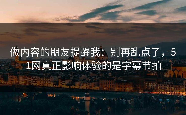 做内容的朋友提醒我：别再乱点了，51网真正影响体验的是字幕节拍