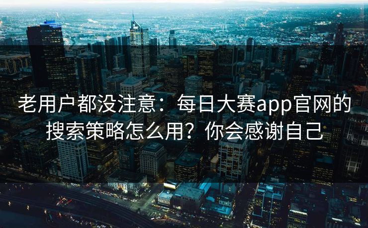 老用户都没注意：每日大赛app官网的搜索策略怎么用？你会感谢自己