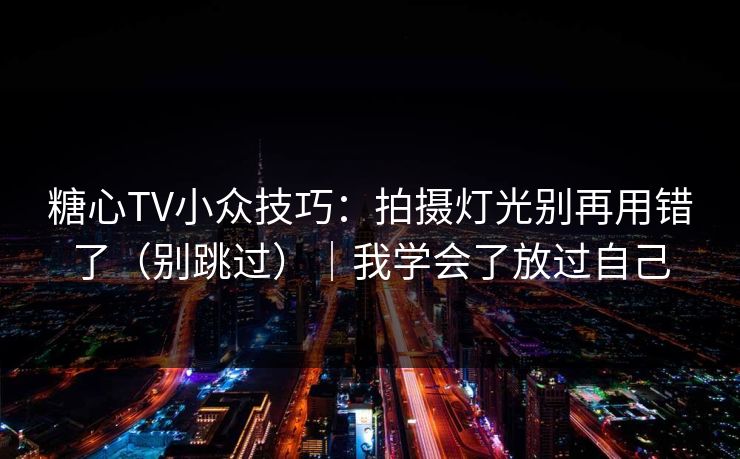 糖心TV小众技巧：拍摄灯光别再用错了（别跳过）｜我学会了放过自己