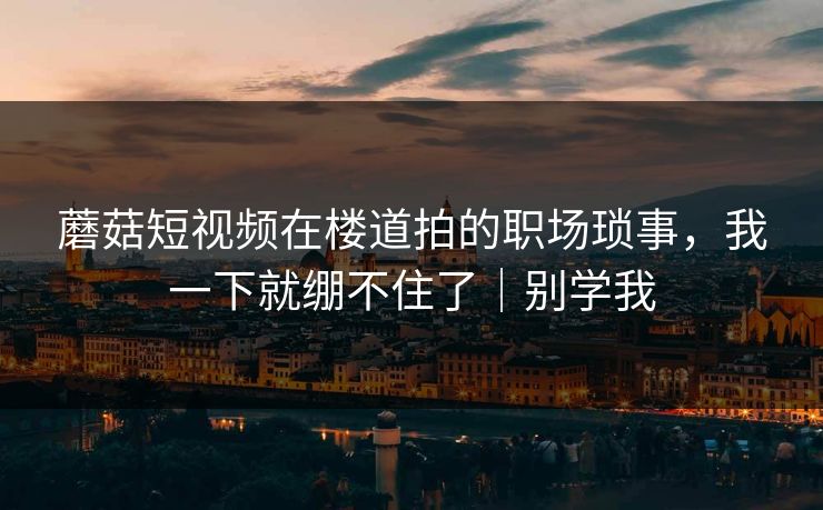 蘑菇短视频在楼道拍的职场琐事，我一下就绷不住了｜别学我