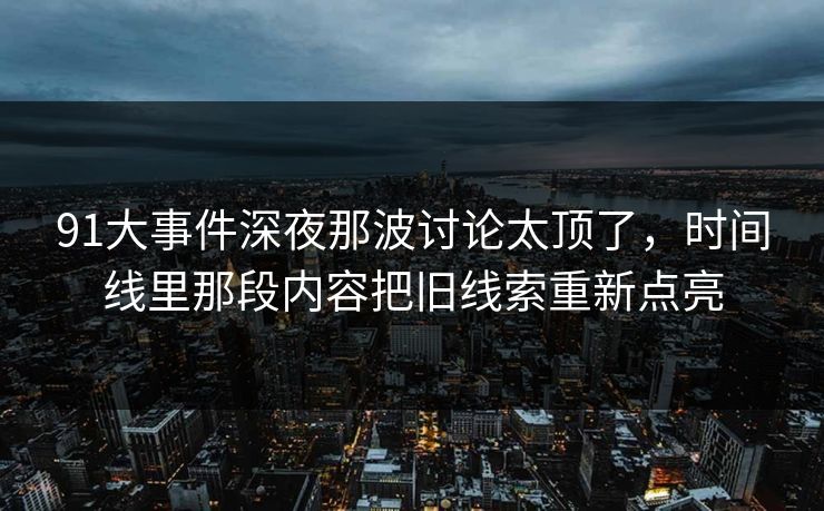 91大事件深夜那波讨论太顶了，时间线里那段内容把旧线索重新点亮