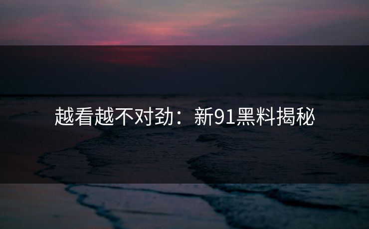 越看越不对劲：新91黑料揭秘