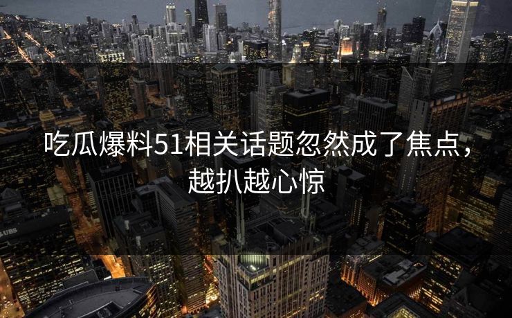 吃瓜爆料51相关话题忽然成了焦点，越扒越心惊